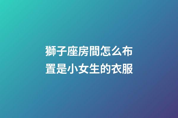 獅子座房間怎么布置是小女生的衣服-第1張-星座運(yùn)勢(shì)-玄機(jī)派