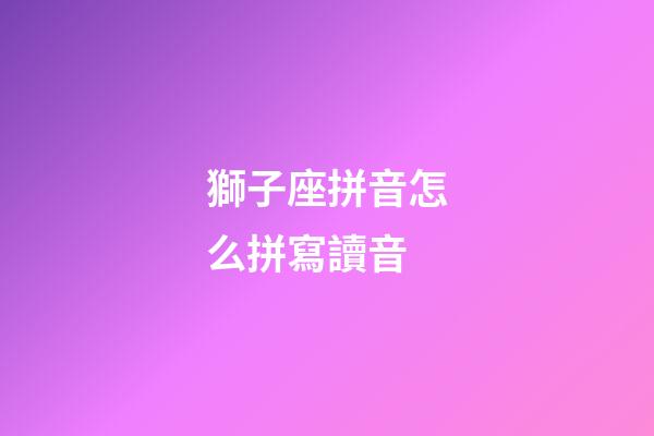 獅子座拼音怎么拼寫讀音-第1張-星座運勢-玄機派