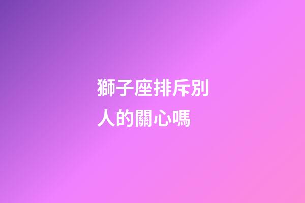 獅子座排斥別人的關心嗎-第1張-星座運勢-玄機派