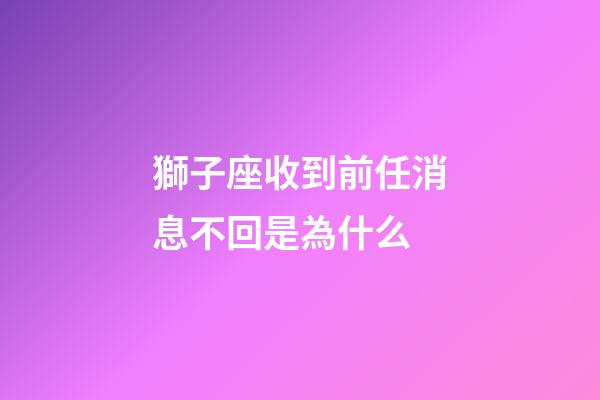 獅子座收到前任消息不回是為什么-第1張-星座運(yùn)勢-玄機(jī)派