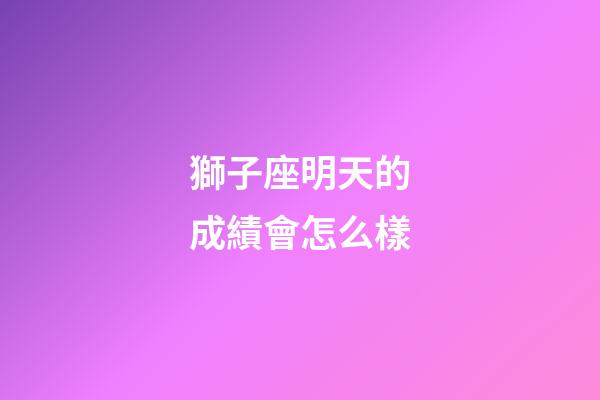 獅子座明天的成績會怎么樣-第1張-星座運勢-玄機派