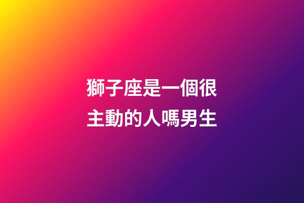 獅子座是一個很主動的人嗎男生-第1張-星座運勢-玄機派