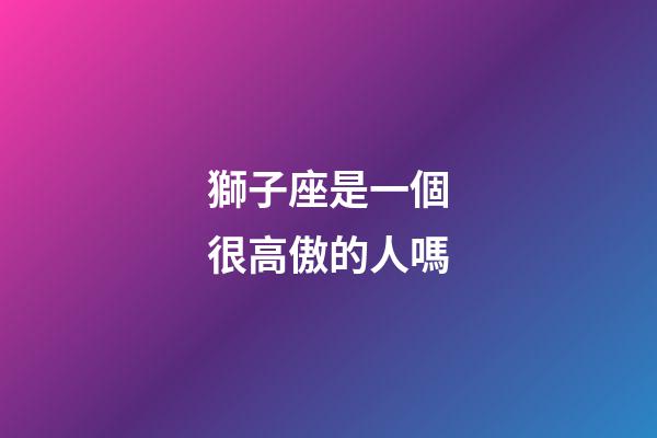 獅子座是一個很高傲的人嗎-第1張-星座運勢-玄機派