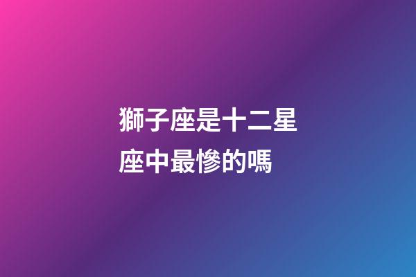 獅子座是十二星座中最慘的嗎-第1張-星座運勢-玄機派