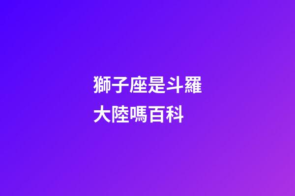 獅子座是斗羅大陸嗎百科-第1張-星座運(yùn)勢(shì)-玄機(jī)派