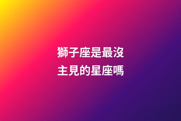 獅子座是最沒主見的星座嗎-第1張-星座運勢-玄機派