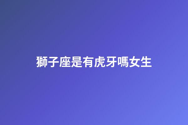 獅子座是有虎牙嗎女生-第1張-星座運勢-玄機派