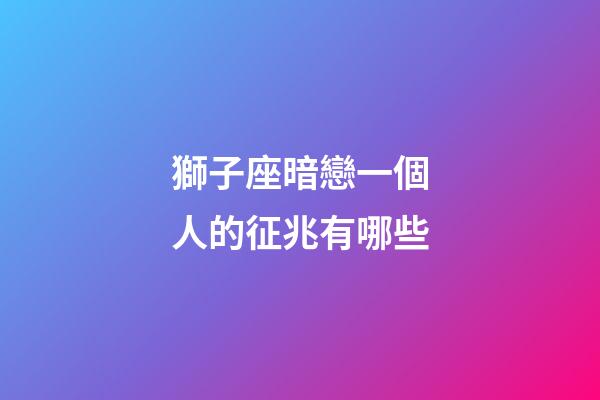 獅子座暗戀一個人的征兆有哪些-第1張-星座運勢-玄機派