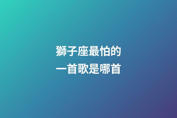 獅子座最怕的一首歌是哪首-第1張-星座運(yùn)勢-玄機(jī)派