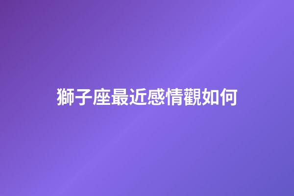 獅子座最近感情觀如何-第1張-星座運勢-玄機派