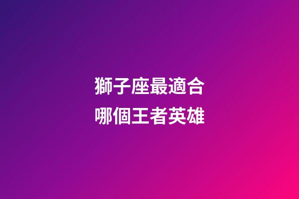獅子座最適合哪個王者英雄-第1張-星座運勢-玄機派