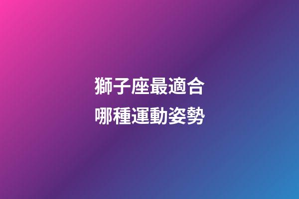 獅子座最適合哪種運動姿勢-第1張-星座運勢-玄機派