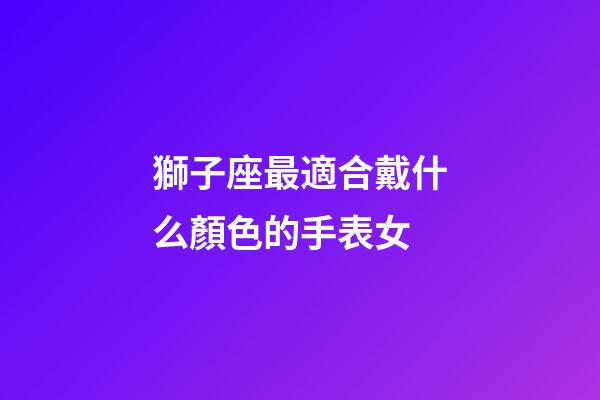獅子座最適合戴什么顏色的手表女-第1張-星座運勢-玄機派