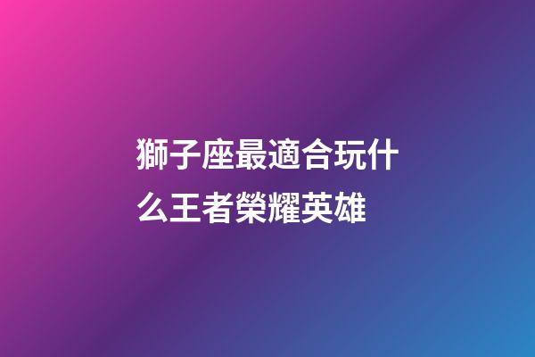 獅子座最適合玩什么王者榮耀英雄-第1張-星座運勢-玄機派