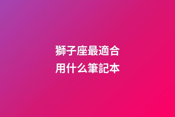 獅子座最適合用什么筆記本-第1張-星座運勢-玄機派