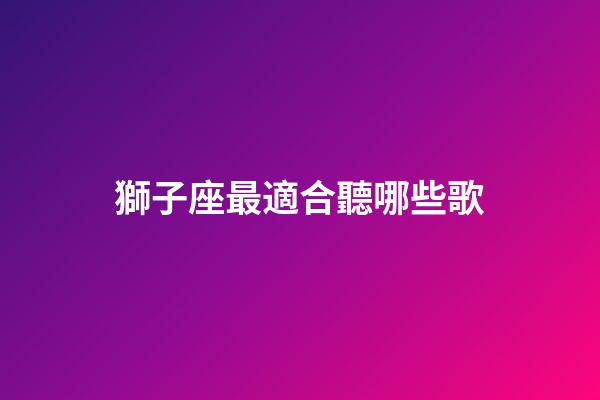 獅子座最適合聽哪些歌-第1張-星座運勢-玄機派