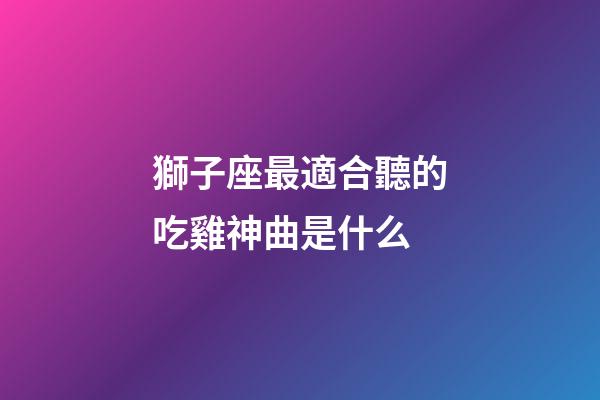 獅子座最適合聽的吃雞神曲是什么-第1張-星座運(yùn)勢(shì)-玄機(jī)派