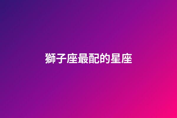 獅子座最配的星座（獅子座超愛哪個(gè)星座）-第1張-星座運(yùn)勢(shì)-玄機(jī)派