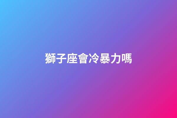 獅子座會冷暴力嗎-第1張-星座運勢-玄機派
