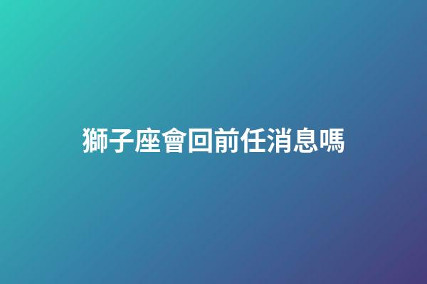 獅子座會回前任消息嗎-第1張-星座運勢-玄機派