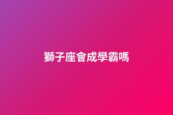 獅子座會成學霸嗎-第1張-星座運勢-玄機派