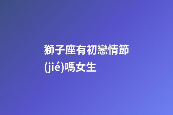 獅子座有初戀情節(jié)嗎女生-第1張-星座運(yùn)勢(shì)-玄機(jī)派