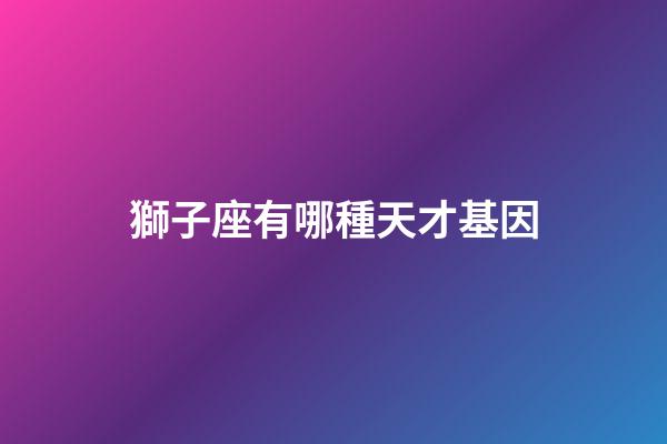 獅子座有哪種天才基因-第1張-星座運勢-玄機派