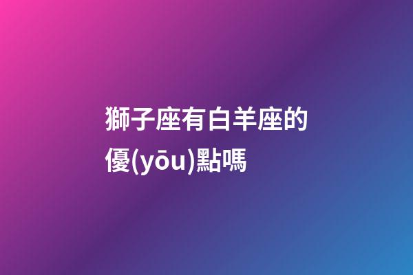 獅子座有白羊座的優(yōu)點嗎-第1張-星座運勢-玄機派