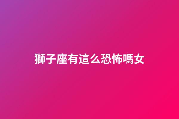獅子座有這么恐怖嗎女-第1張-星座運勢-玄機派