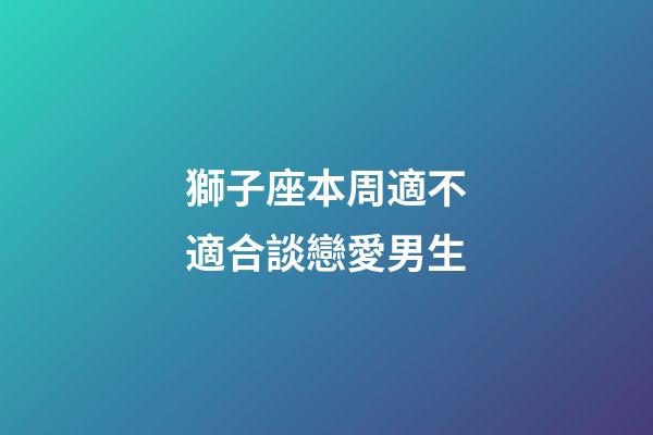 獅子座本周適不適合談戀愛男生-第1張-星座運勢-玄機派