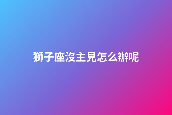 獅子座沒主見怎么辦呢-第1張-星座運勢-玄機派