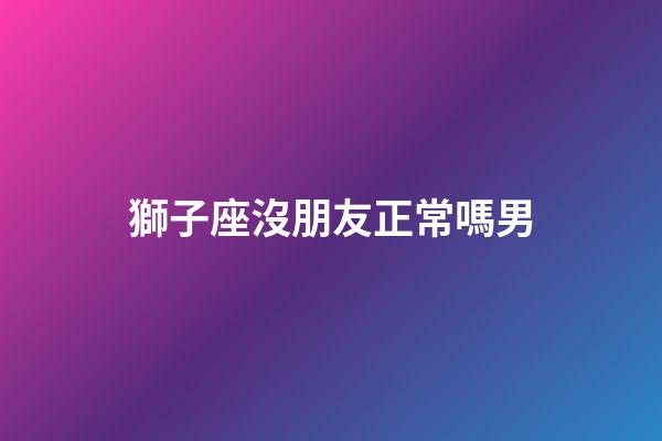 獅子座沒朋友正常嗎男-第1張-星座運勢-玄機派