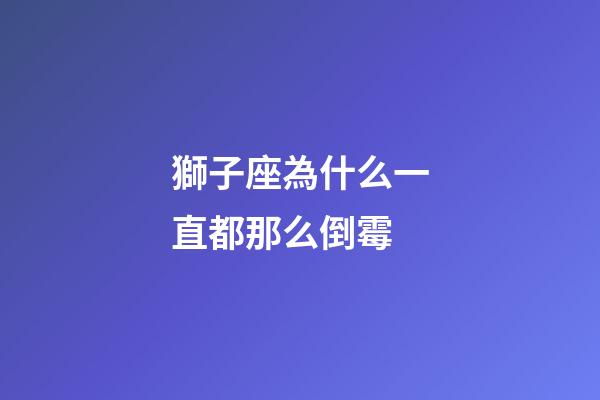 獅子座為什么一直都那么倒霉-第1張-星座運勢-玄機派