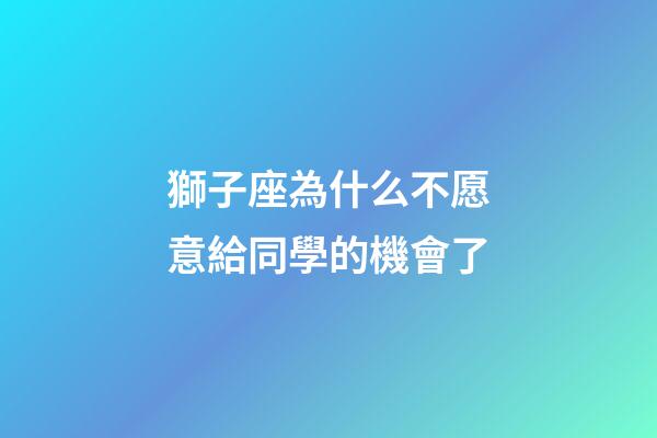 獅子座為什么不愿意給同學的機會了-第1張-星座運勢-玄機派