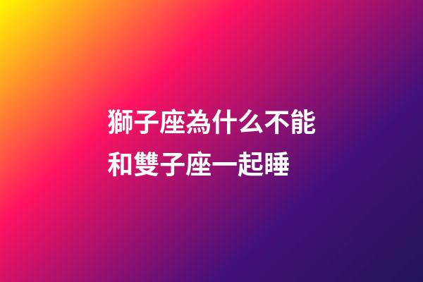 獅子座為什么不能和雙子座一起睡-第1張-星座運(yùn)勢-玄機(jī)派