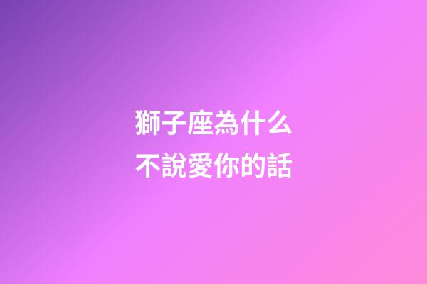 獅子座為什么不說愛你的話-第1張-星座運勢-玄機(jī)派