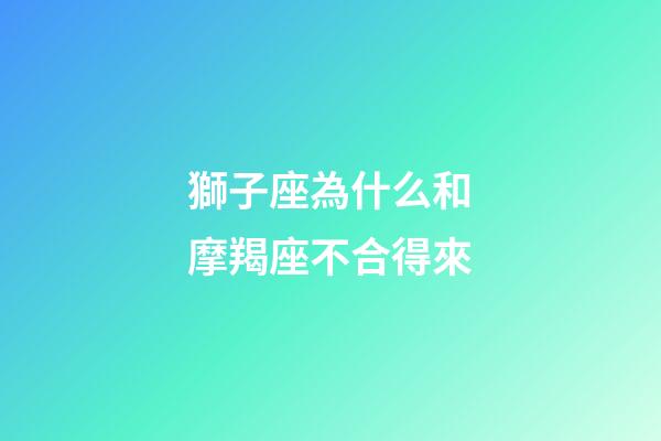 獅子座為什么和摩羯座不合得來-第1張-星座運勢-玄機派