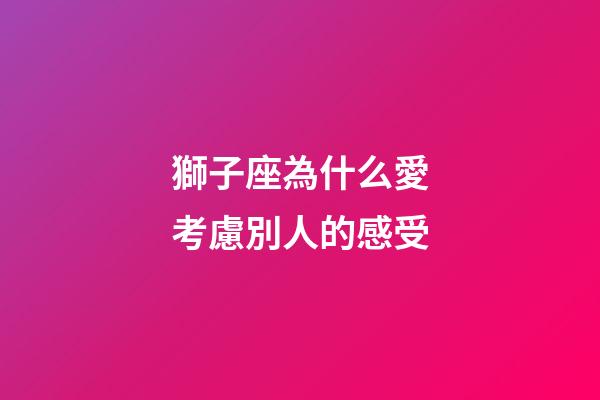 獅子座為什么愛考慮別人的感受-第1張-星座運勢-玄機派