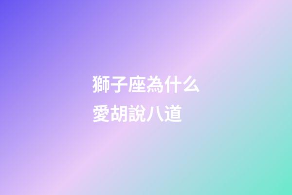 獅子座為什么愛胡說八道-第1張-星座運勢-玄機派