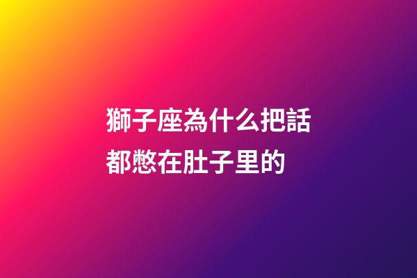 獅子座為什么把話都憋在肚子里的-第1張-星座運勢-玄機派