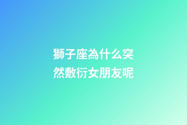 獅子座為什么突然敷衍女朋友呢-第1張-星座運(yùn)勢(shì)-玄機(jī)派