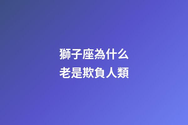 獅子座為什么老是欺負人類