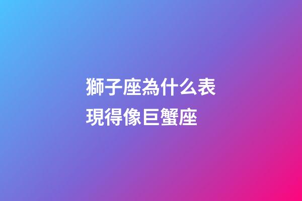 獅子座為什么表現得像巨蟹座-第1張-星座運勢-玄機派