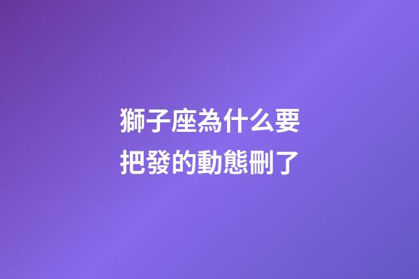 獅子座為什么要把發的動態刪了-第1張-星座運勢-玄機派