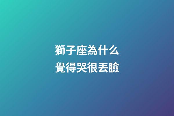 獅子座為什么覺得哭很丟臉-第1張-星座運勢-玄機(jī)派