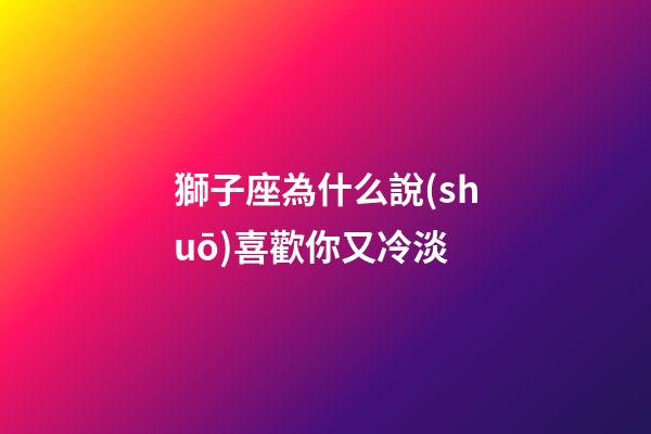 獅子座為什么說(shuō)喜歡你又冷淡-第1張-星座運(yùn)勢(shì)-玄機(jī)派