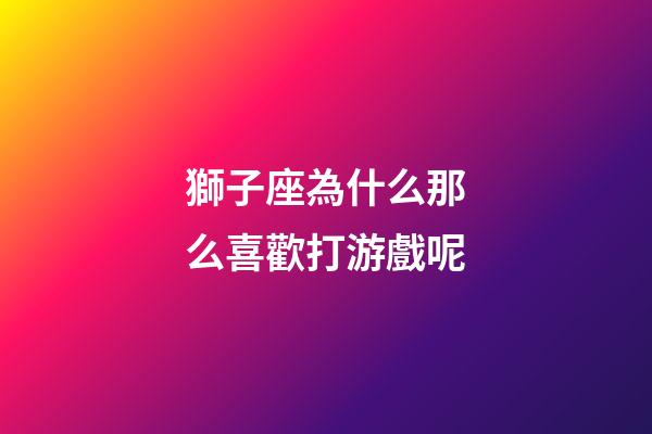 獅子座為什么那么喜歡打游戲呢-第1張-星座運勢-玄機(jī)派