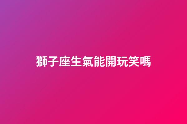 獅子座生氣能開玩笑嗎-第1張-星座運勢-玄機派