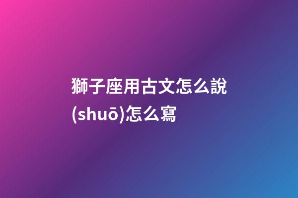 獅子座用古文怎么說(shuō)怎么寫-第1張-星座運(yùn)勢(shì)-玄機(jī)派