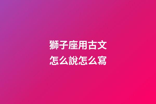 獅子座用古文怎么說怎么寫-第1張-星座運勢-玄機派